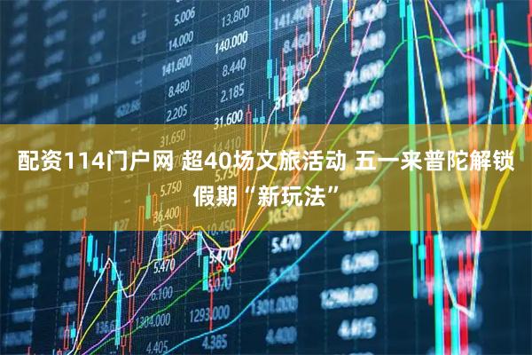 配资114门户网 超40场文旅活动 五一来普陀解锁假期“新玩法”