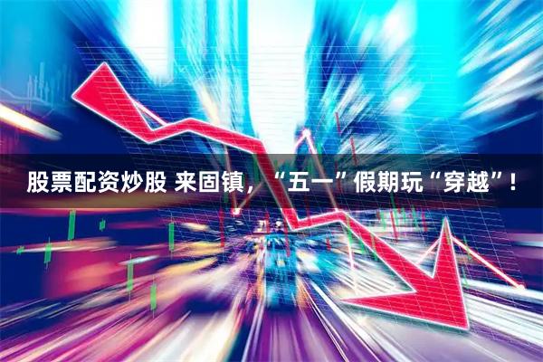 股票配资炒股 来固镇，“五一”假期玩“穿越”!