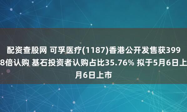配资查股网 可孚医疗(1187)香港公开发售获399.08倍认购 基石投资者认购占比35.76% 拟于5月6日上市