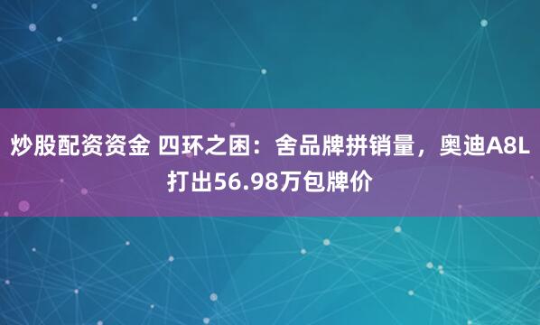 炒股配资资金 四环之困：舍品牌拼销量，奥迪A8L打出56.98万包牌价