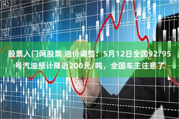 股票入门网股票 油价调整：5月12日全国92/95号汽油预计降近200元/吨，全国车主注意了