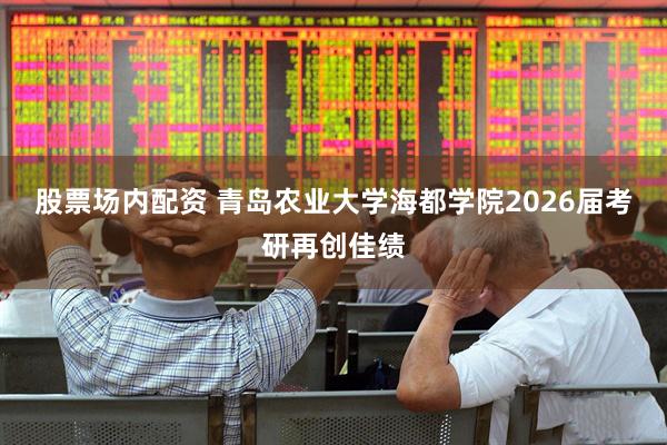 股票场内配资 青岛农业大学海都学院2026届考研再创佳绩