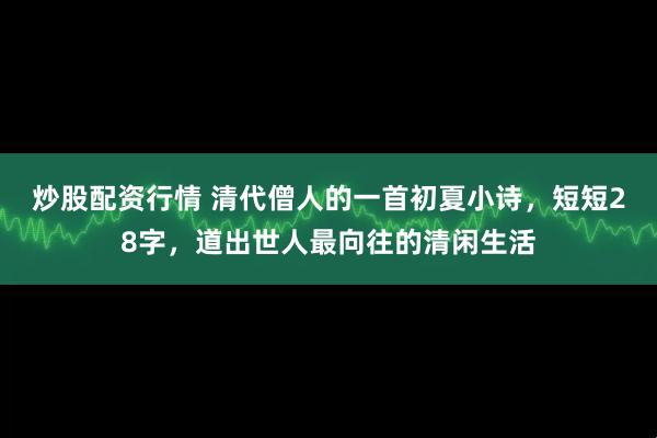 炒股配资行情 清代僧人的一首初夏小诗，短短28字，道出世人最向往的清闲生活