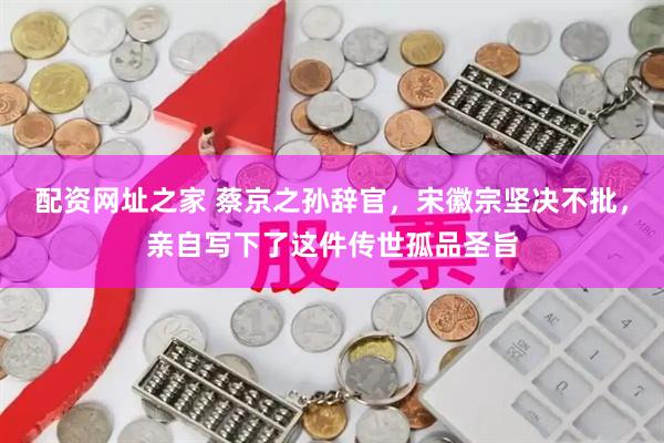 配资网址之家 蔡京之孙辞官，宋徽宗坚决不批，亲自写下了这件传世孤品圣旨