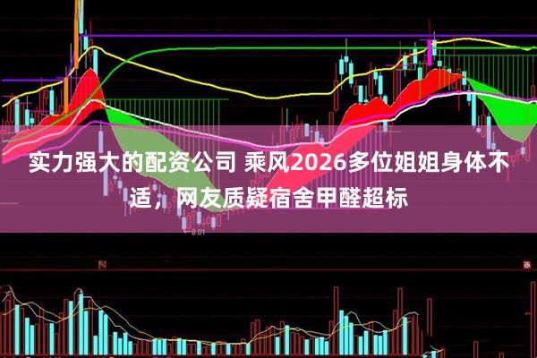 实力强大的配资公司 乘风2026多位姐姐身体不适，网友质疑宿舍甲醛超标