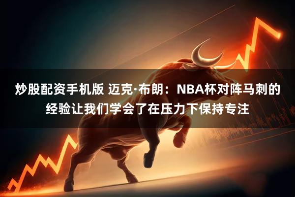 炒股配资手机版 迈克·布朗：NBA杯对阵马刺的经验让我们学会了在压力下保持专注