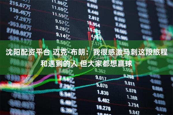 沈阳配资平台 迈克·布朗：我很感激马刺这段旅程和遇到的人 但大家都想赢球