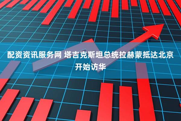 配资资讯服务网 塔吉克斯坦总统拉赫蒙抵达北京开始访华
