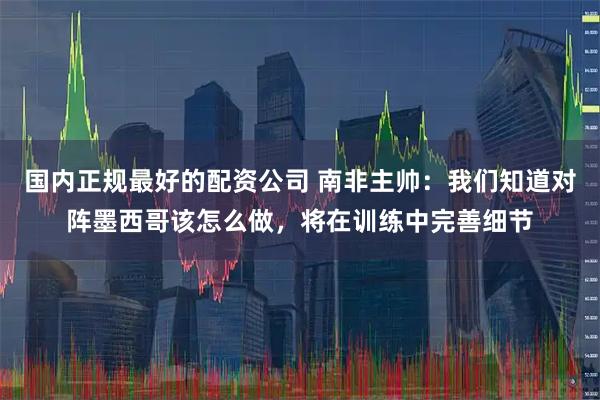 国内正规最好的配资公司 南非主帅：我们知道对阵墨西哥该怎么做，将在训练中完善细节
