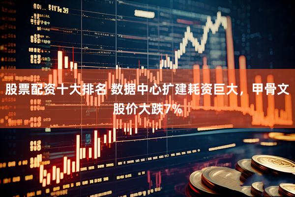 股票配资十大排名 数据中心扩建耗资巨大，甲骨文股价大跌7%