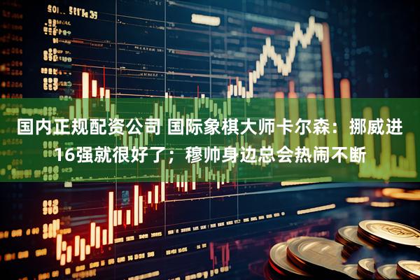 国内正规配资公司 国际象棋大师卡尔森：挪威进16强就很好了；穆帅身边总会热闹不断