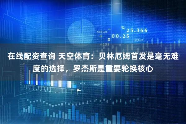 在线配资查询 天空体育：贝林厄姆首发是毫无难度的选择，罗杰斯是重要轮换核心