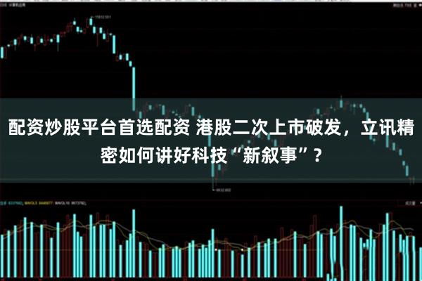 配资炒股平台首选配资 港股二次上市破发，立讯精密如何讲好科技“新叙事”？