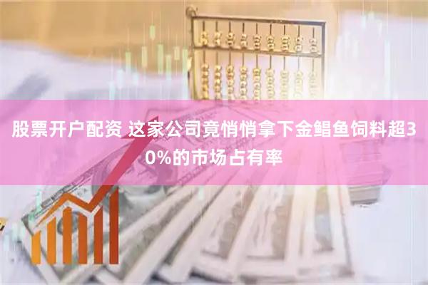 股票开户配资 这家公司竟悄悄拿下金鲳鱼饲料超30%的市场占有率