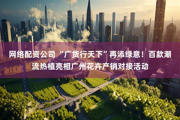 网络配资公司 “广货行天下”再添绿意！百款潮流热植亮相广州花卉产销对接活动