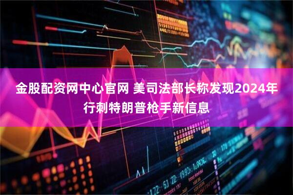 金股配资网中心官网 美司法部长称发现2024年行刺特朗普枪手新信息