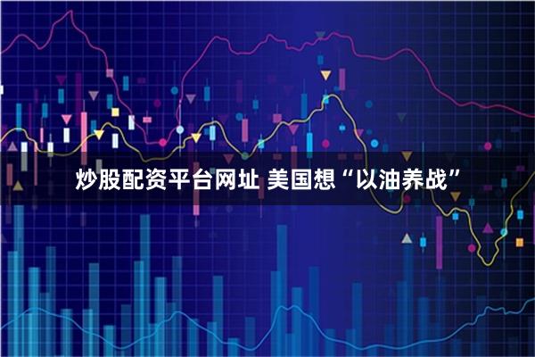 炒股配资平台网址 美国想“以油养战”