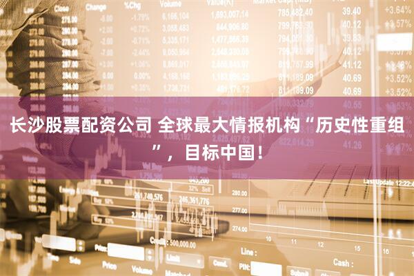长沙股票配资公司 全球最大情报机构“历史性重组”，目标中国！