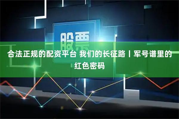合法正规的配资平台 我们的长征路丨军号谱里的红色密码