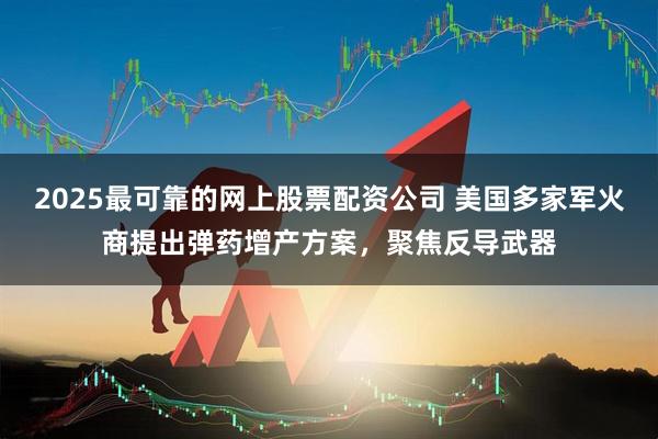 2025最可靠的网上股票配资公司 美国多家军火商提出弹药增产方案，聚焦反导武器